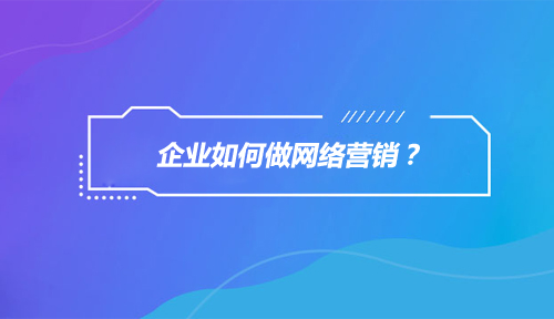 企业为什么要做网络营销？企业如何做网络营销？
