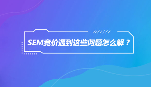 网络营销SEM竞价遇到这些问题怎么解？
