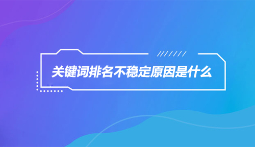 网络营销知识分享|网站关键词排名不稳定，到底是怎么回事？