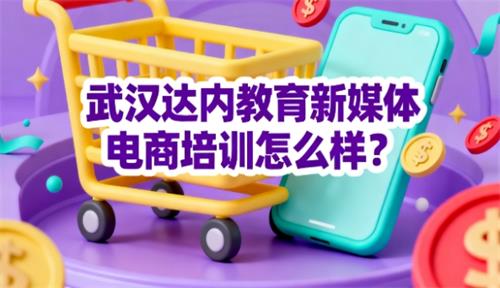 武汉达内教育新媒体电商培训怎么样？