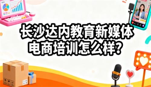 长沙达内教育新媒体电商培训怎么样？