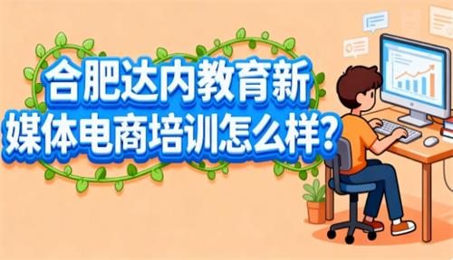 合肥达内教育新媒体电商培训怎么样？