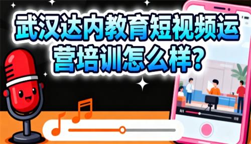 武汉达内教育短视频运营培训怎么样？