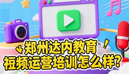 郑州达内教育短视频运营培训怎么样？