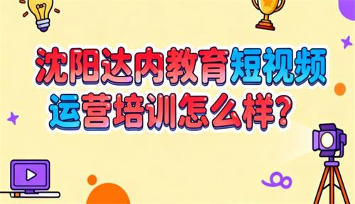 沈阳达内教育短视频运营培训怎么样？